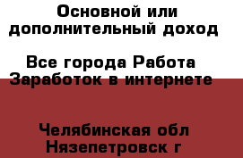 Основной или дополнительный доход - Все города Работа » Заработок в интернете   . Челябинская обл.,Нязепетровск г.